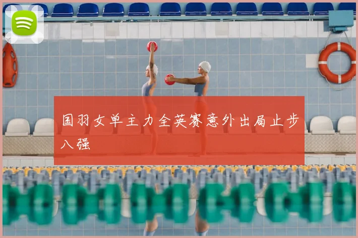 国羽女单主力全英赛意外出局止步八强