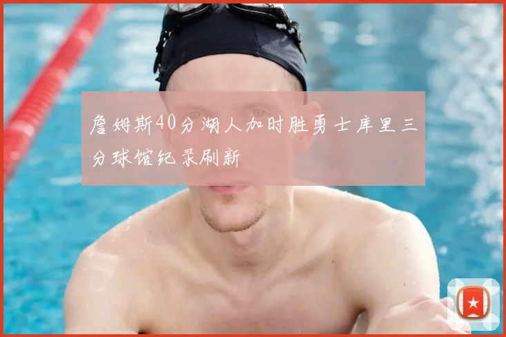 詹姆斯40分湖人加时胜勇士库里三分球馆纪录刷新