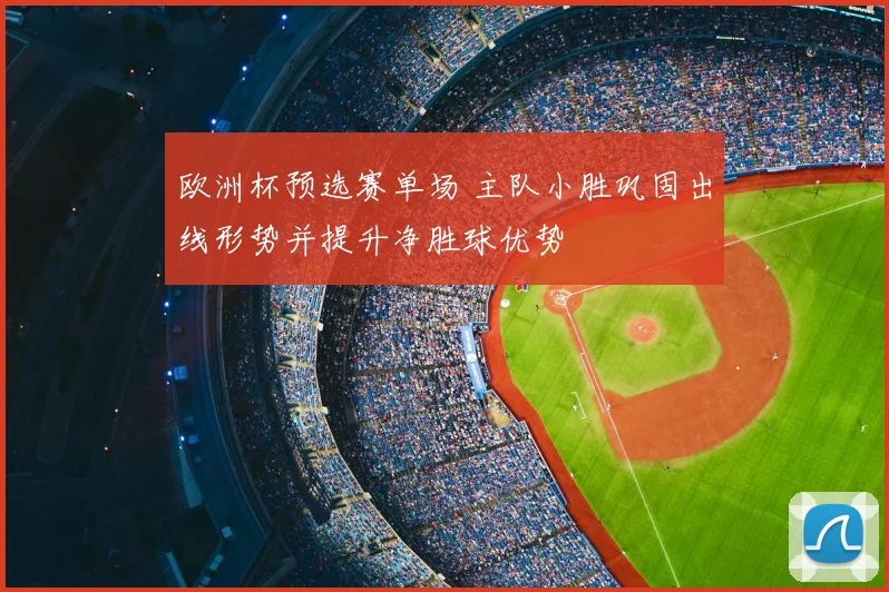 欧洲杯预选赛单场 主队小胜巩固出线形势并提升净胜球优势