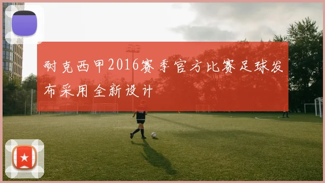 耐克西甲2016赛季官方比赛足球发布采用全新设计