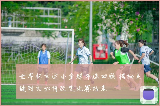 世界杯幸运小金球评选回顾 揭秘关键时刻如何改变比赛结果